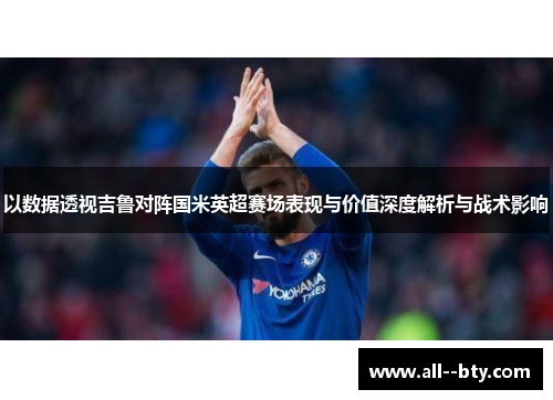以数据透视吉鲁对阵国米英超赛场表现与价值深度解析与战术影响 以数据透视吉鲁对阵国米英超赛场表现与价值深度解析与战术影响
