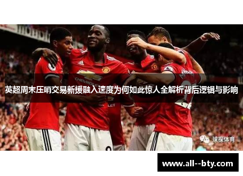 英超周末压哨交易新援融入速度为何如此惊人全解析背后逻辑与影响