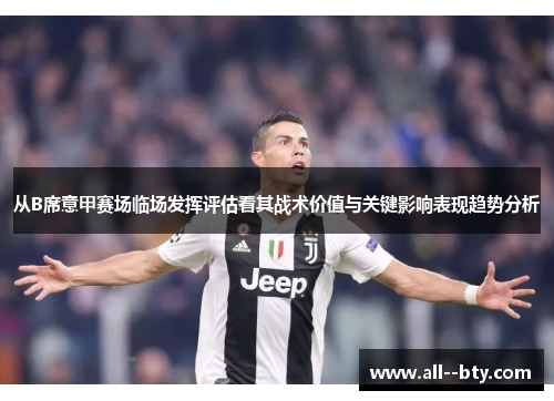 从B席意甲赛场临场发挥评估看其战术价值与关键影响表现趋势分析