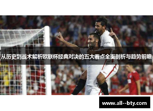 从历史到战术解析欧联杯经典对决的五大看点全面剖析与趋势前瞻