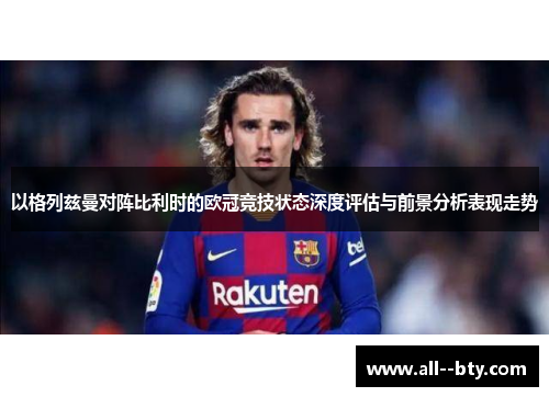 以格列兹曼对阵比利时的欧冠竞技状态深度评估与前景分析表现走势