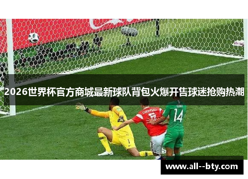 2026世界杯官方商城最新球队背包火爆开售球迷抢购热潮 2026世界杯官方商城最新球队背包火爆开售球迷抢购热潮