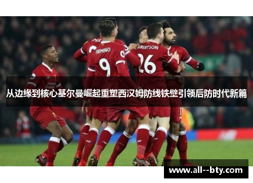 从边缘到核心基尔曼崛起重塑西汉姆防线铁壁引领后防时代新篇