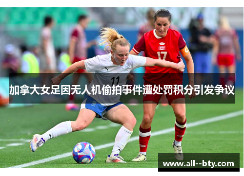 加拿大女足因无人机偷拍事件遭处罚积分引发争议
