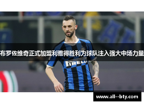 布罗佐维奇正式加盟利雅得胜利为球队注入强大中场力量 布罗佐维奇正式加盟利雅得胜利为球队注入强大中场力量