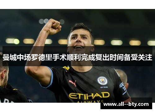 曼城中场罗德里手术顺利完成复出时间备受关注 曼城中场罗德里手术顺利完成复出时间备受关注