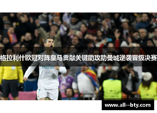 格拉利什欧冠对阵皇马贡献关键助攻助曼城逆袭晋级决赛 格拉利什欧冠对阵皇马贡献关键助攻助曼城逆袭晋级决赛