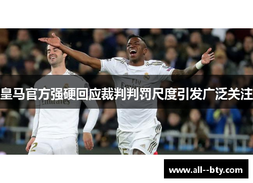 皇马官方强硬回应裁判判罚尺度引发广泛关注