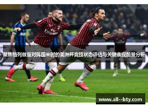 聚焦格列兹曼对阵国米时的美洲杯竞技状态评估与关键表现前景分析