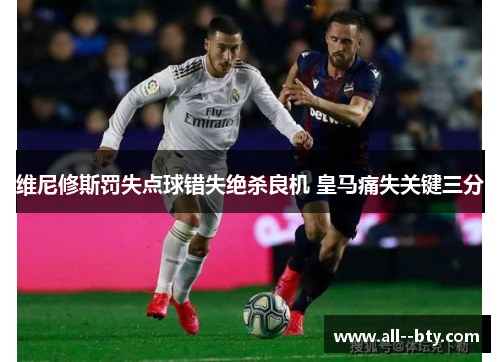 维尼修斯罚失点球错失绝杀良机 皇马痛失关键三分 维尼修斯罚失点球错失绝杀良机 皇马痛失关键三分