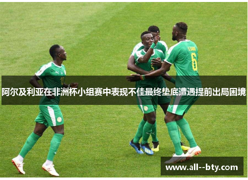 阿尔及利亚在非洲杯小组赛中表现不佳最终垫底遭遇提前出局困境 阿尔及利亚在非洲杯小组赛中表现不佳最终垫底遭遇提前出局困境