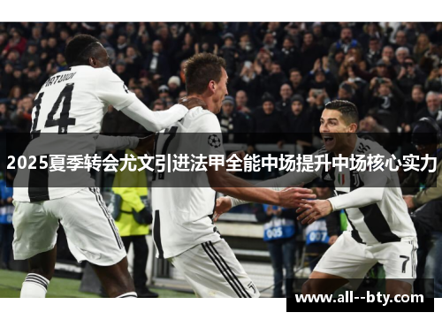 2025夏季转会尤文引进法甲全能中场提升中场核心实力 2025夏季转会尤文引进法甲全能中场提升中场核心实力