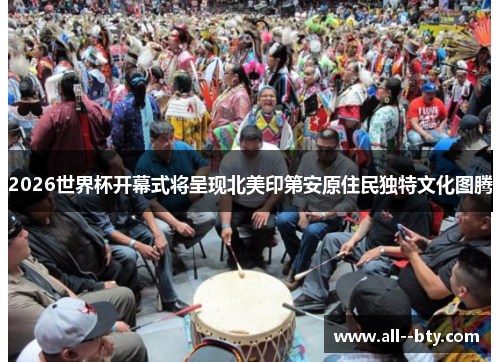 2026世界杯开幕式将呈现北美印第安原住民独特文化图腾 2026世界杯开幕式将呈现北美印第安原住民独特文化图腾