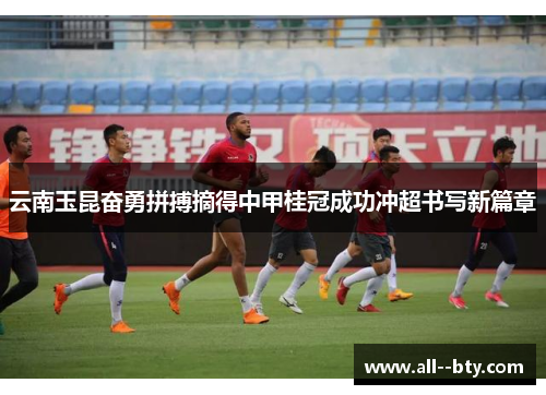 云南玉昆奋勇拼搏摘得中甲桂冠成功冲超书写新篇章 云南玉昆奋勇拼搏摘得中甲桂冠成功冲超书写新篇章