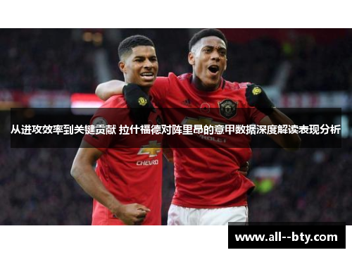 从进攻效率到关键贡献 拉什福德对阵里昂的意甲数据深度解读表现分析 从进攻效率到关键贡献 拉什福德对阵里昂的意甲数据深度解读表现分析