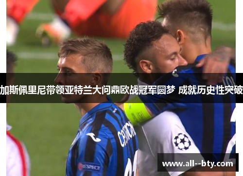 加斯佩里尼带领亚特兰大问鼎欧战冠军圆梦 成就历史性突破 加斯佩里尼带领亚特兰大问鼎欧战冠军圆梦 成就历史性突破