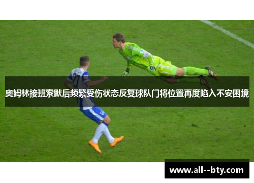 奥姆林接班索默后频繁受伤状态反复球队门将位置再度陷入不安困境 奥姆林接班索默后频繁受伤状态反复球队门将位置再度陷入不安困境