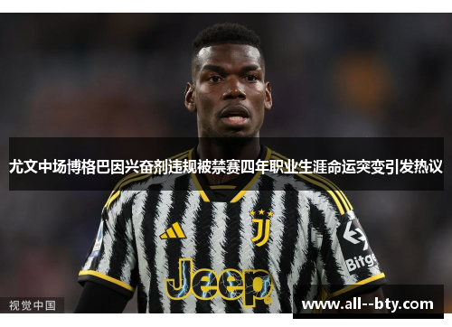 尤文中场博格巴因兴奋剂违规被禁赛四年职业生涯命运突变引发热议 尤文中场博格巴因兴奋剂违规被禁赛四年职业生涯命运突变引发热议