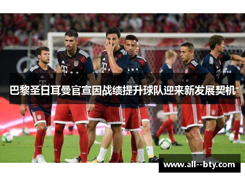 巴黎圣日耳曼官宣因战绩提升球队迎来新发展契机