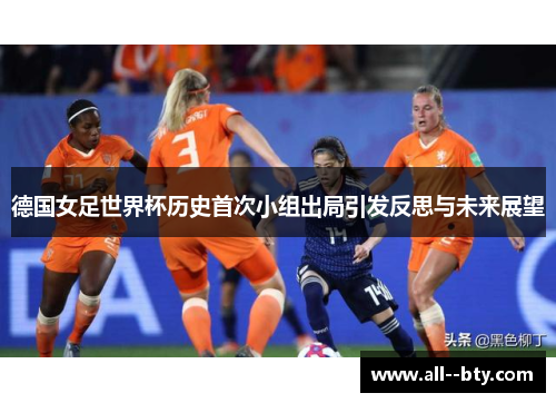德国女足世界杯历史首次小组出局引发反思与未来展望