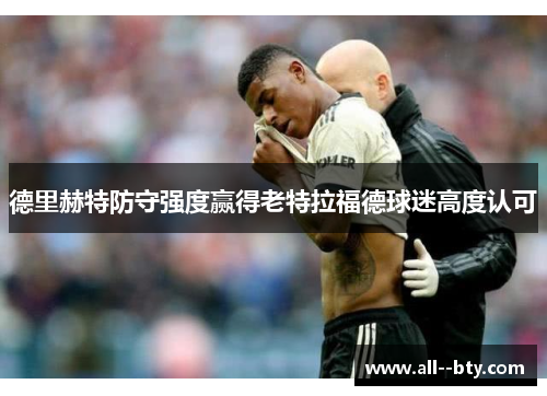 德里赫特防守强度赢得老特拉福德球迷高度认可