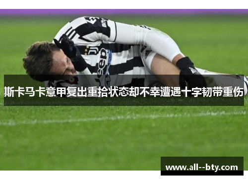 斯卡马卡意甲复出重拾状态却不幸遭遇十字韧带重伤