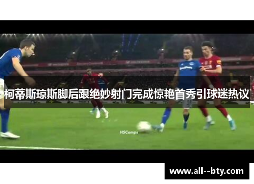 柯蒂斯琼斯脚后跟绝妙射门完成惊艳首秀引球迷热议