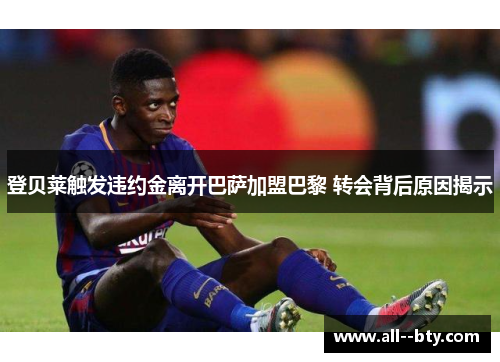 登贝莱触发违约金离开巴萨加盟巴黎 转会背后原因揭示