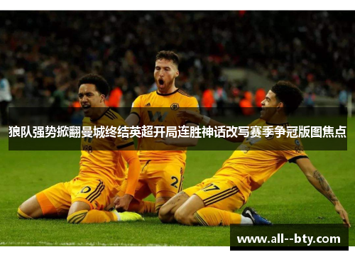 狼队强势掀翻曼城终结英超开局连胜神话改写赛季争冠版图焦点