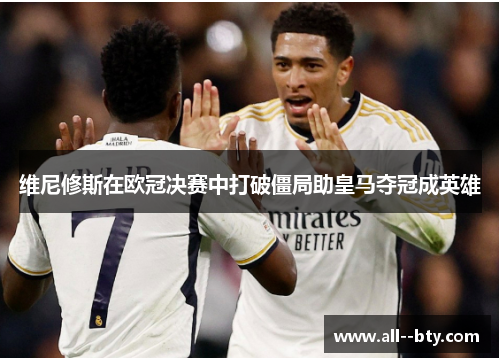 维尼修斯在欧冠决赛中打破僵局助皇马夺冠成英雄