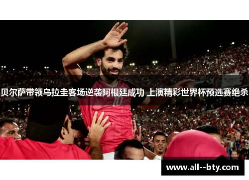 贝尔萨带领乌拉圭客场逆袭阿根廷成功 上演精彩世界杯预选赛绝杀