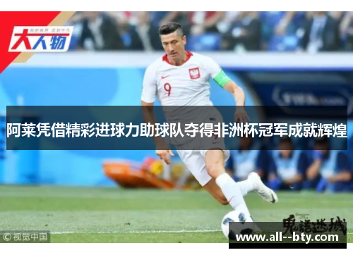 阿莱凭借精彩进球力助球队夺得非洲杯冠军成就辉煌