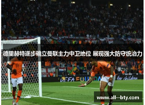 德里赫特逐步确立曼联主力中卫地位 展现强大防守统治力