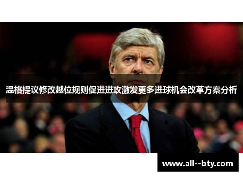 温格提议修改越位规则促进进攻激发更多进球机会改革方案分析