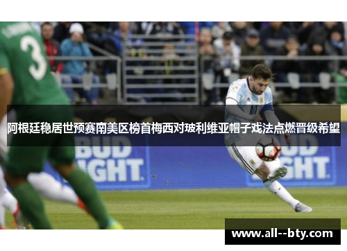 阿根廷稳居世预赛南美区榜首梅西对玻利维亚帽子戏法点燃晋级希望