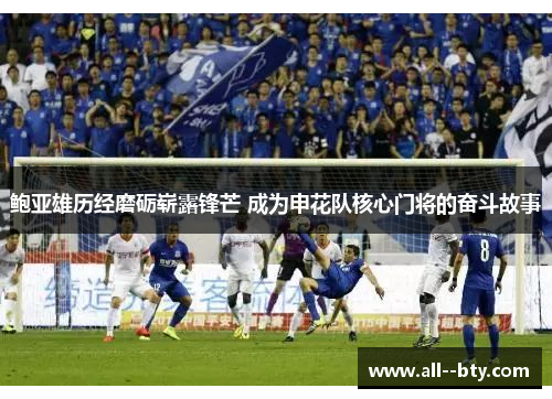 鲍亚雄历经磨砺崭露锋芒 成为申花队核心门将的奋斗故事