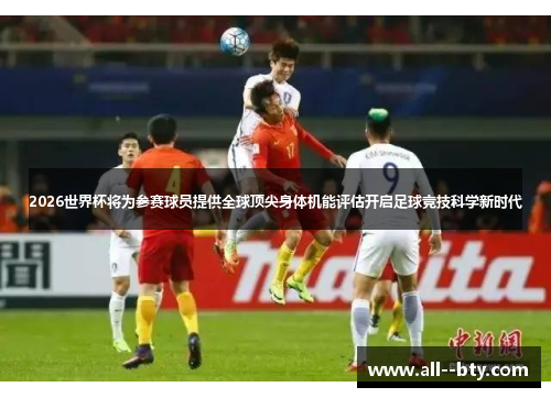 2026世界杯将为参赛球员提供全球顶尖身体机能评估开启足球竞技科学新时代 2026世界杯将为参赛球员提供全球顶尖身体机能评估开启足球竞技科学新时代