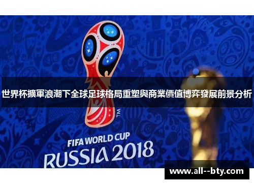 世界杯擴軍浪潮下全球足球格局重塑與商業價值博弈發展前景分析 世界杯擴軍浪潮下全球足球格局重塑與商業價值博弈發展前景分析