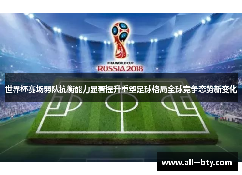世界杯赛场弱队抗衡能力显著提升重塑足球格局全球竞争态势新变化 世界杯赛场弱队抗衡能力显著提升重塑足球格局全球竞争态势新变化