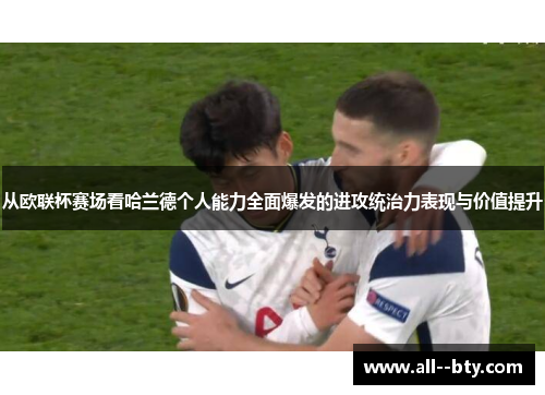 从欧联杯赛场看哈兰德个人能力全面爆发的进攻统治力表现与价值提升