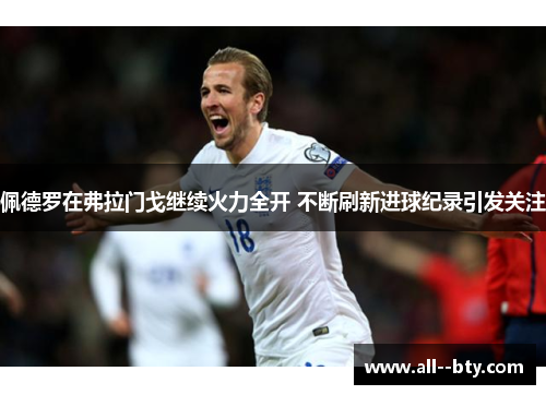 佩德罗在弗拉门戈继续火力全开 不断刷新进球纪录引发关注