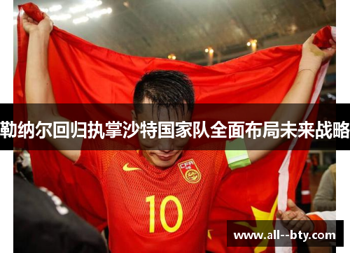 勒纳尔回归执掌沙特国家队全面布局未来战略 勒纳尔回归执掌沙特国家队全面布局未来战略