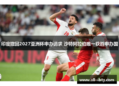 印度撤回2027亚洲杯申办请求 沙特阿拉伯唯一获胜申办国