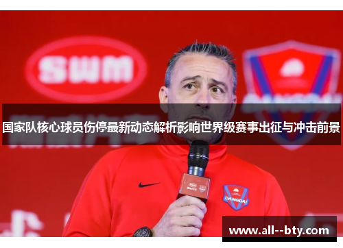 国家队核心球员伤停最新动态解析影响世界级赛事出征与冲击前景