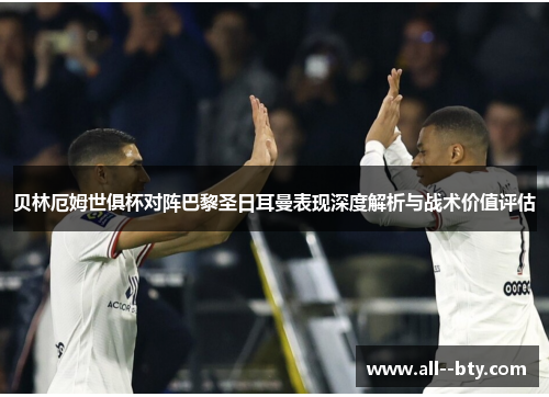 贝林厄姆世俱杯对阵巴黎圣日耳曼表现深度解析与战术价值评估