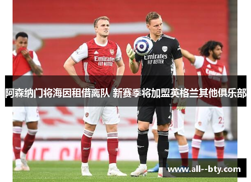 阿森纳门将海因租借离队 新赛季将加盟英格兰其他俱乐部 阿森纳门将海因租借离队 新赛季将加盟英格兰其他俱乐部
