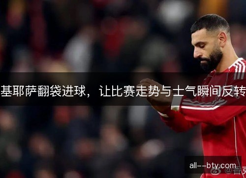 基耶萨翻袋进球,让比赛走势与士气瞬间反转 基耶萨翻袋进球,让比赛走势与士气瞬间反转