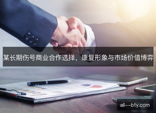 某长期伤号商业合作选择，康复形象与市场价值博弈