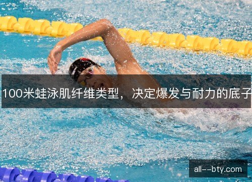 100米蛙泳肌纤维类型，决定爆发与耐力的底子